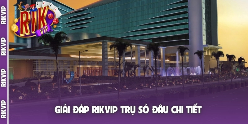 Giải đáp Rikvip trụ sở đâu chi tiết