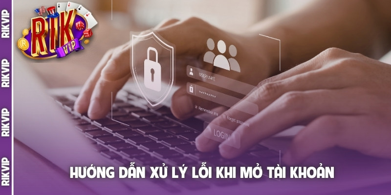 Hướng dẫn xử lý lỗi khi mở tài khoản