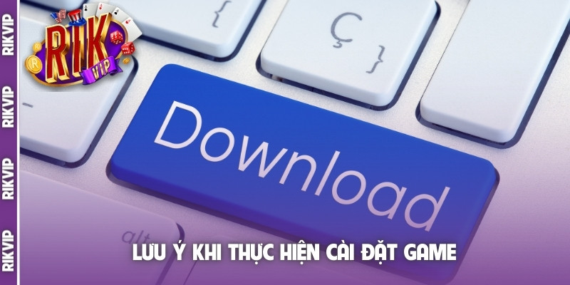 Lưu ý khi thực hiện cài đặt game