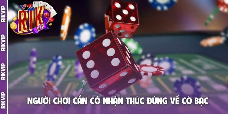 Người chơi cần có nhận thức đúng về cờ bạc