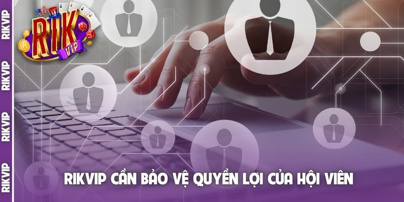 Rikvip cần bảo vệ quyền lợi của hội viên
